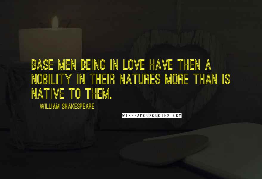 William Shakespeare Quotes: Base men being in love have then a nobility in their natures more than is native to them.