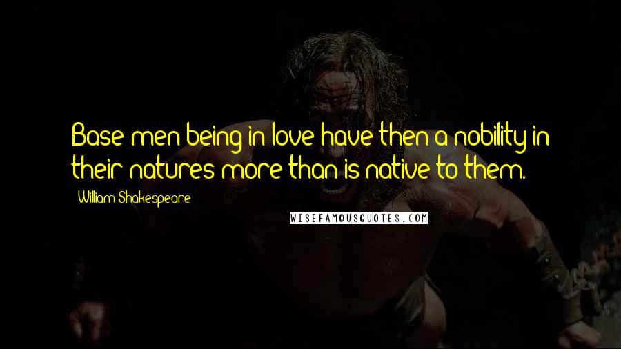William Shakespeare Quotes: Base men being in love have then a nobility in their natures more than is native to them.
