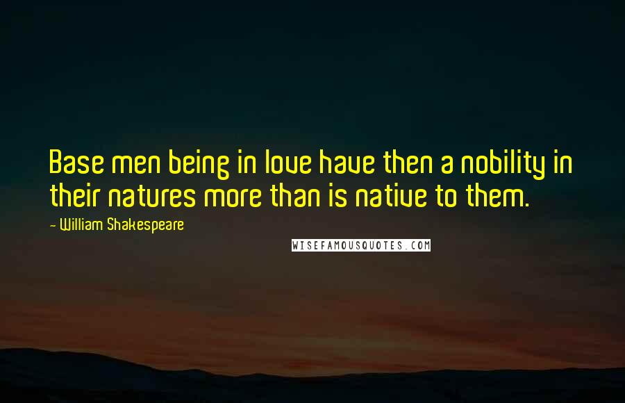William Shakespeare Quotes: Base men being in love have then a nobility in their natures more than is native to them.