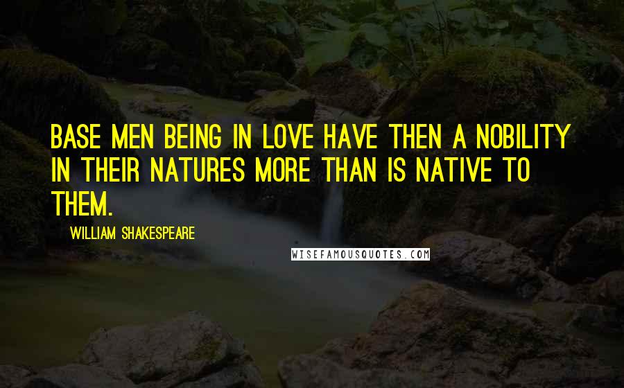 William Shakespeare Quotes: Base men being in love have then a nobility in their natures more than is native to them.