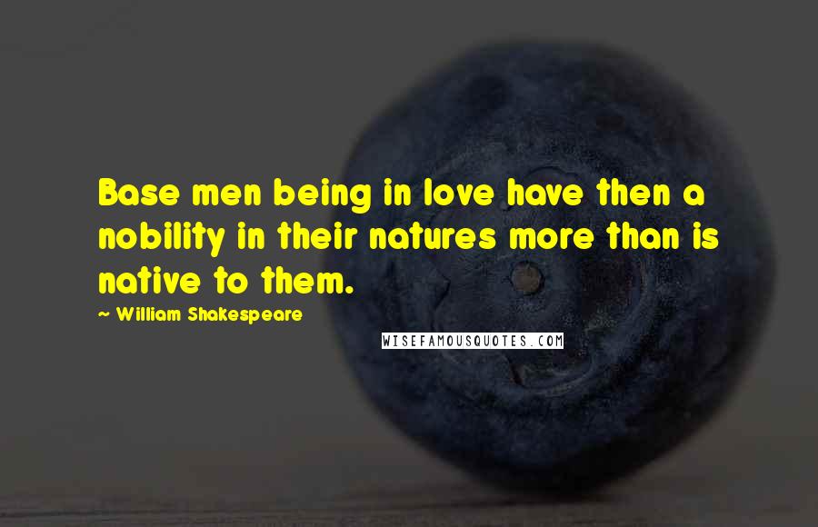 William Shakespeare Quotes: Base men being in love have then a nobility in their natures more than is native to them.