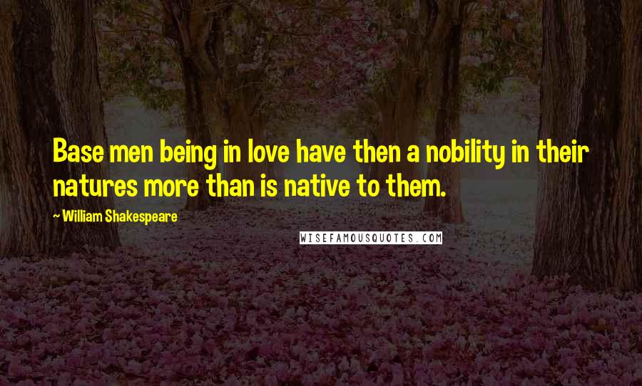 William Shakespeare Quotes: Base men being in love have then a nobility in their natures more than is native to them.
