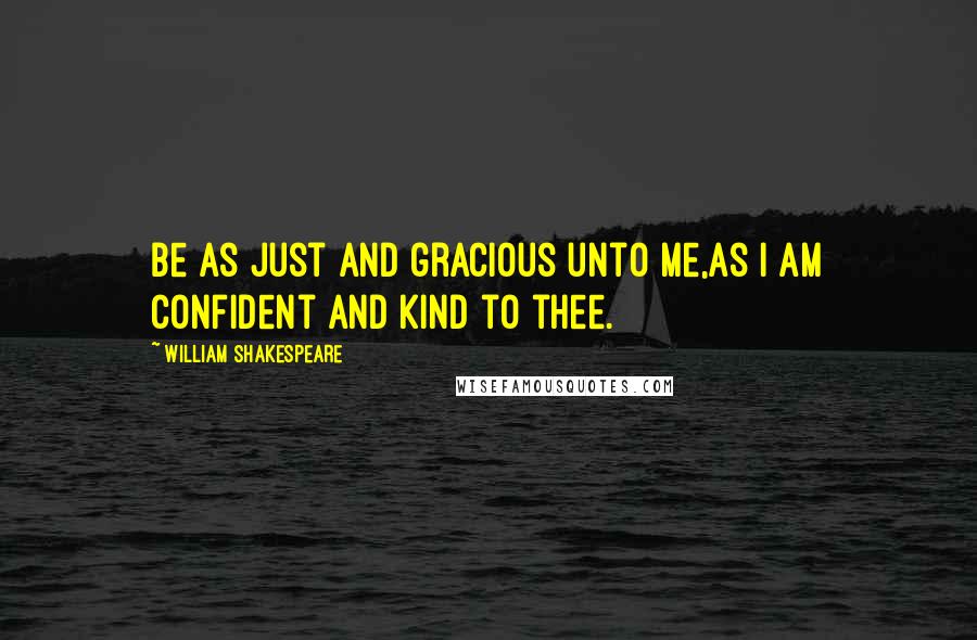 William Shakespeare Quotes: Be as just and gracious unto me,As I am confident and kind to thee.