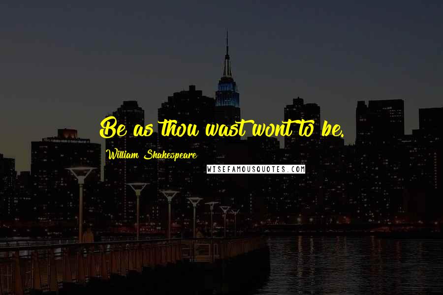 William Shakespeare Quotes: Be as thou wast wont to be.