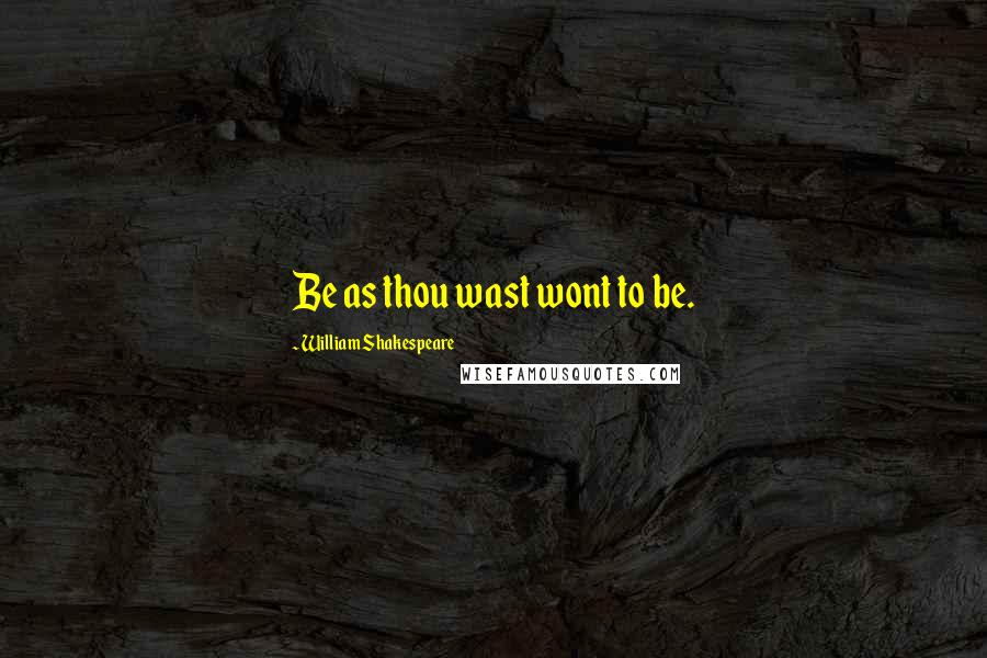 William Shakespeare Quotes: Be as thou wast wont to be.