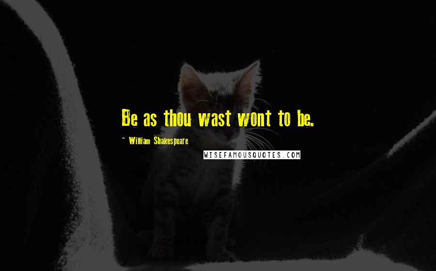 William Shakespeare Quotes: Be as thou wast wont to be.