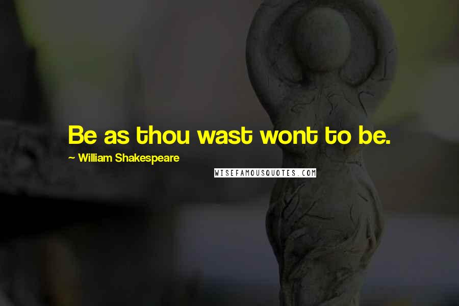 William Shakespeare Quotes: Be as thou wast wont to be.