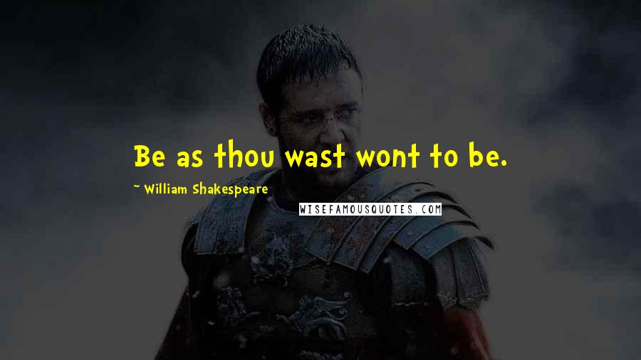 William Shakespeare Quotes: Be as thou wast wont to be.