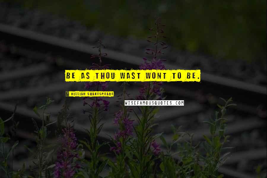 William Shakespeare Quotes: Be as thou wast wont to be.