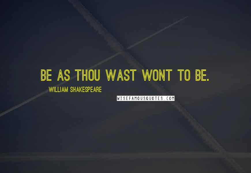 William Shakespeare Quotes: Be as thou wast wont to be.