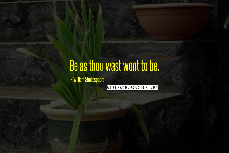 William Shakespeare Quotes: Be as thou wast wont to be.