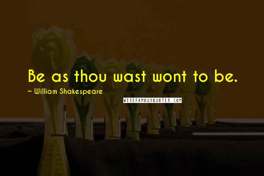 William Shakespeare Quotes: Be as thou wast wont to be.