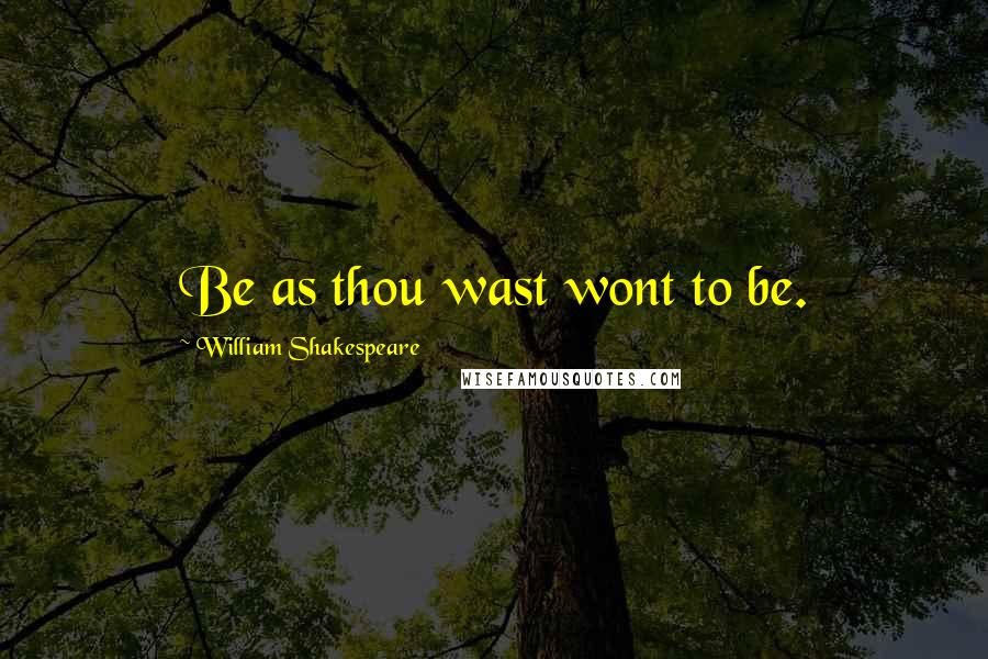 William Shakespeare Quotes: Be as thou wast wont to be.
