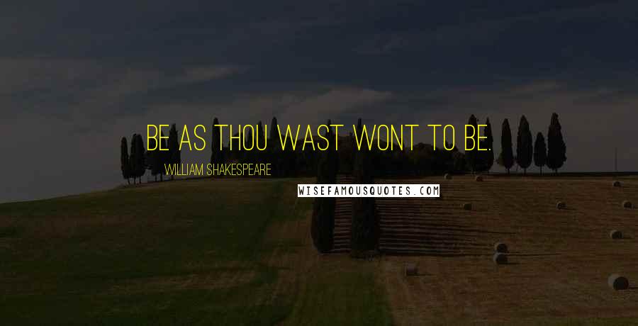 William Shakespeare Quotes: Be as thou wast wont to be.