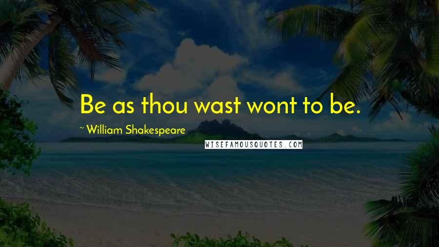 William Shakespeare Quotes: Be as thou wast wont to be.