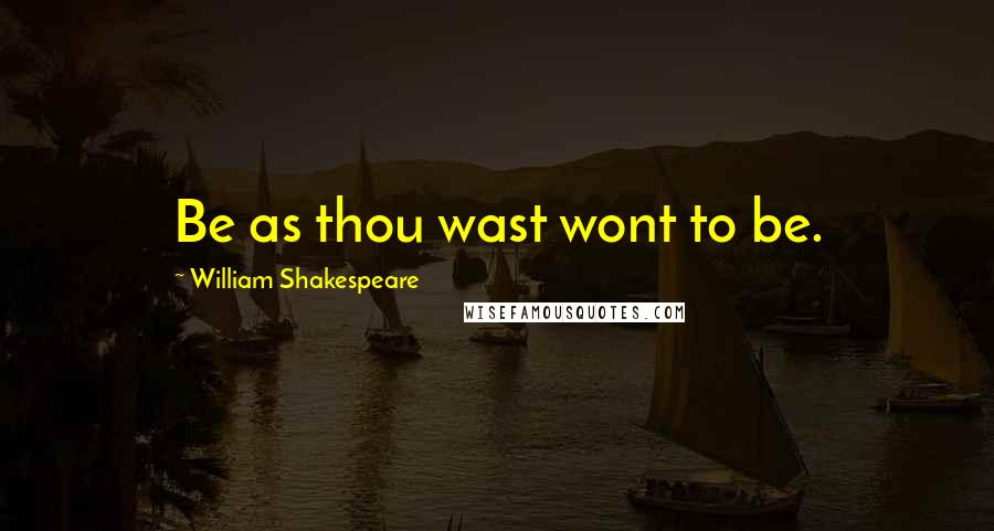 William Shakespeare Quotes: Be as thou wast wont to be.