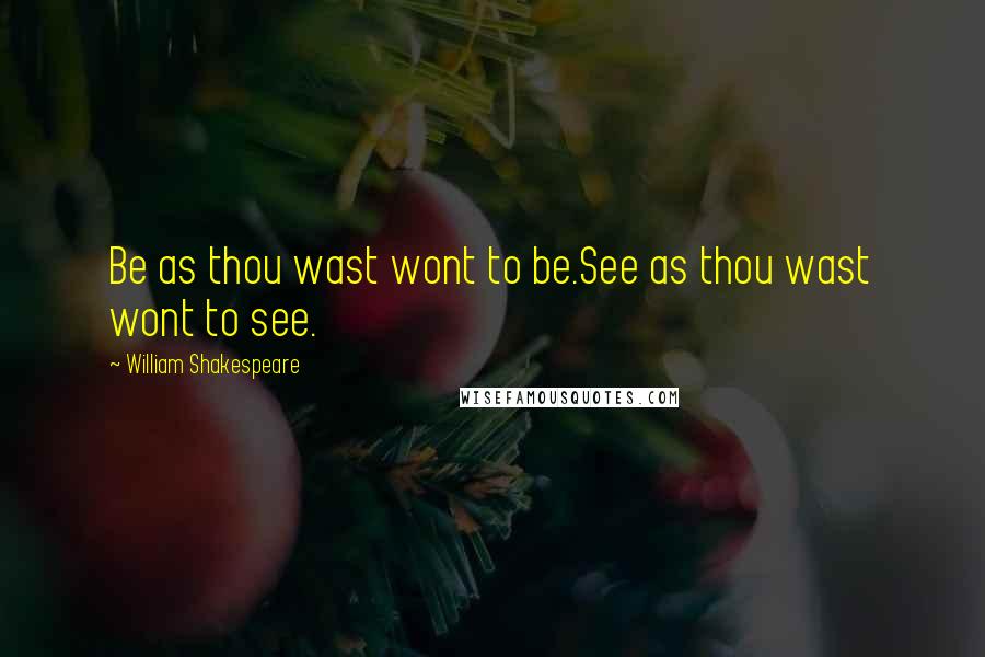 William Shakespeare Quotes: Be as thou wast wont to be.See as thou wast wont to see.