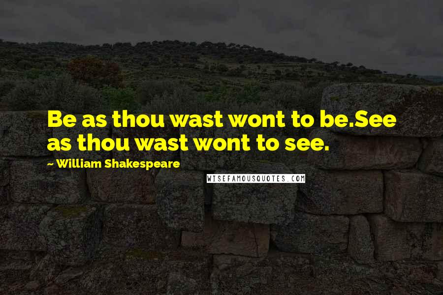 William Shakespeare Quotes: Be as thou wast wont to be.See as thou wast wont to see.