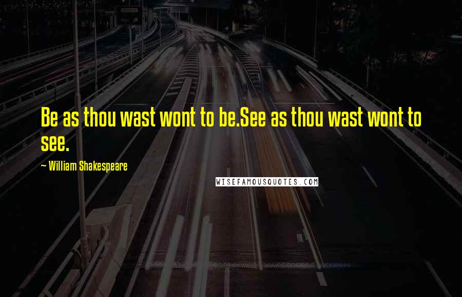 William Shakespeare Quotes: Be as thou wast wont to be.See as thou wast wont to see.