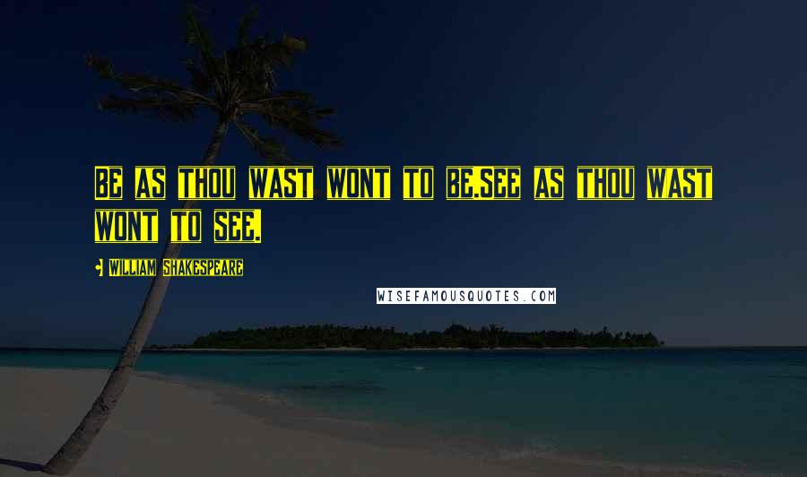 William Shakespeare Quotes: Be as thou wast wont to be.See as thou wast wont to see.