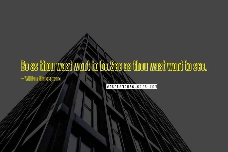 William Shakespeare Quotes: Be as thou wast wont to be.See as thou wast wont to see.