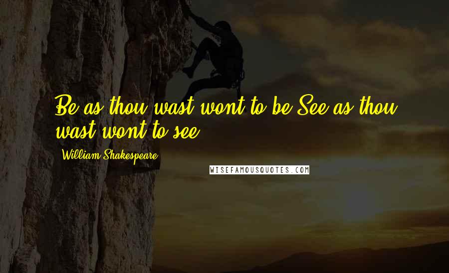 William Shakespeare Quotes: Be as thou wast wont to be.See as thou wast wont to see.