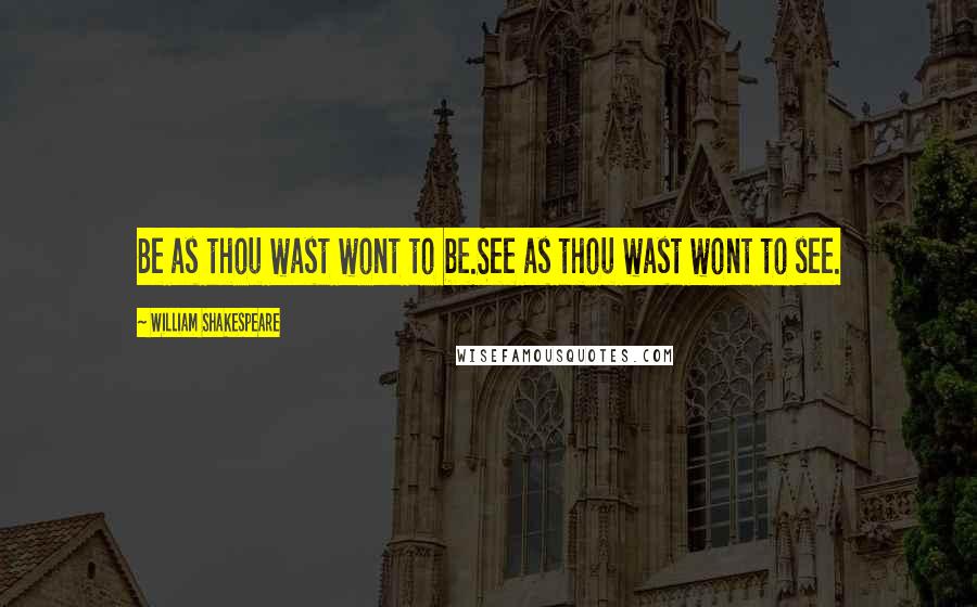 William Shakespeare Quotes: Be as thou wast wont to be.See as thou wast wont to see.