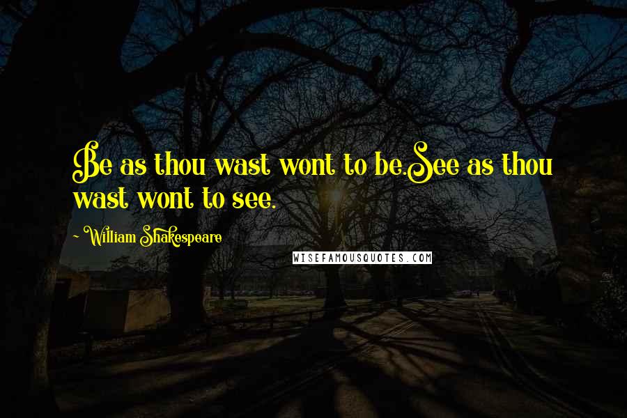 William Shakespeare Quotes: Be as thou wast wont to be.See as thou wast wont to see.