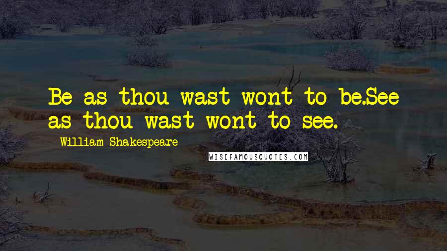 William Shakespeare Quotes: Be as thou wast wont to be.See as thou wast wont to see.