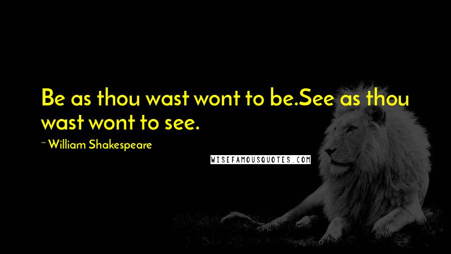 William Shakespeare Quotes: Be as thou wast wont to be.See as thou wast wont to see.
