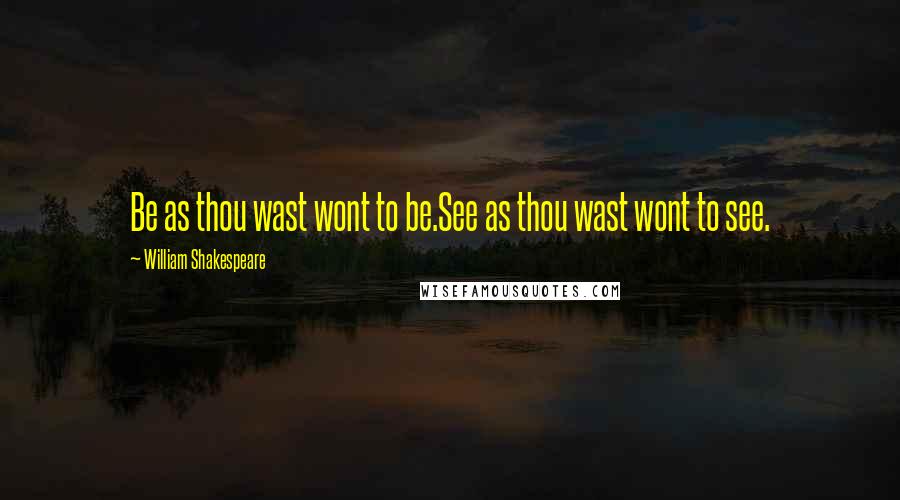 William Shakespeare Quotes: Be as thou wast wont to be.See as thou wast wont to see.