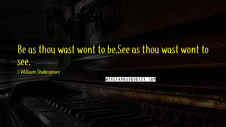 William Shakespeare Quotes: Be as thou wast wont to be.See as thou wast wont to see.