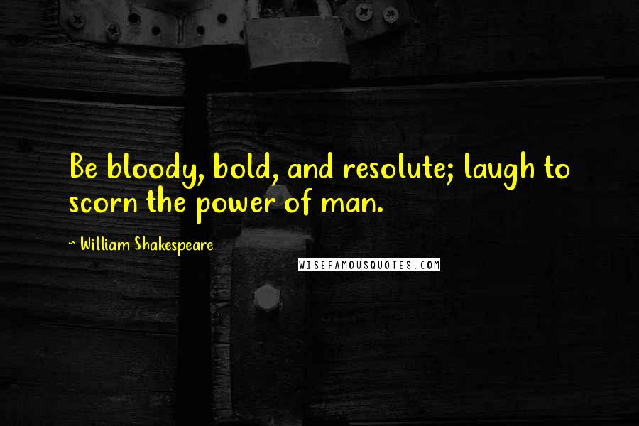 William Shakespeare Quotes: Be bloody, bold, and resolute; laugh to scorn the power of man.