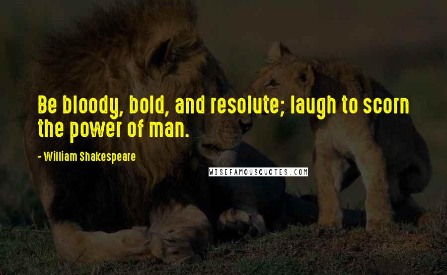 William Shakespeare Quotes: Be bloody, bold, and resolute; laugh to scorn the power of man.