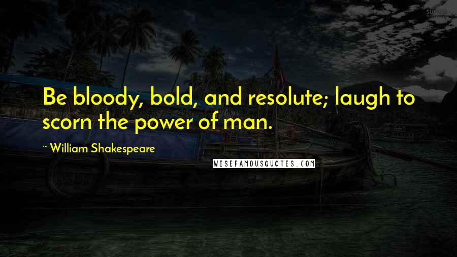 William Shakespeare Quotes: Be bloody, bold, and resolute; laugh to scorn the power of man.