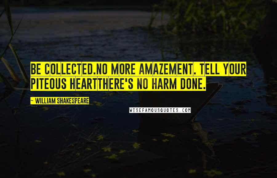 William Shakespeare Quotes: Be collected.No more amazement. Tell your piteous heartThere's no harm done.