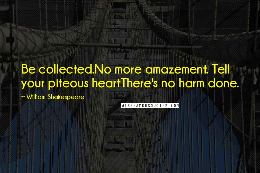 William Shakespeare Quotes: Be collected.No more amazement. Tell your piteous heartThere's no harm done.
