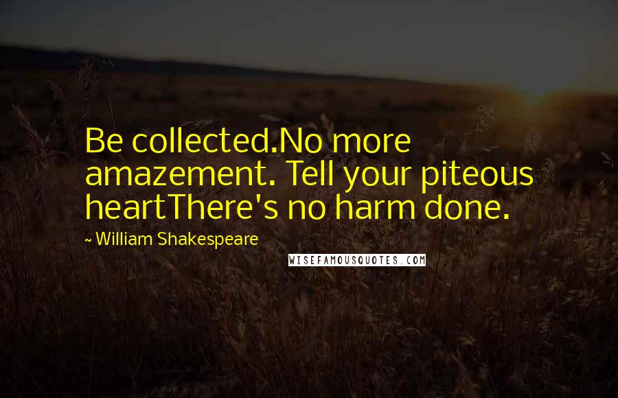 William Shakespeare Quotes: Be collected.No more amazement. Tell your piteous heartThere's no harm done.
