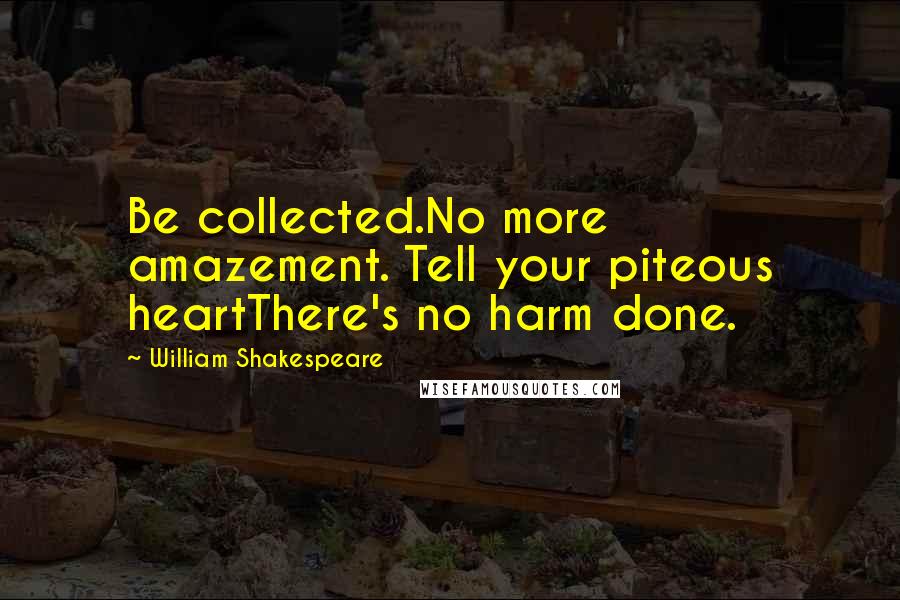 William Shakespeare Quotes: Be collected.No more amazement. Tell your piteous heartThere's no harm done.
