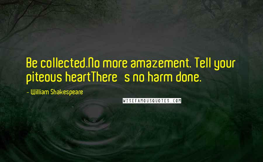 William Shakespeare Quotes: Be collected.No more amazement. Tell your piteous heartThere's no harm done.