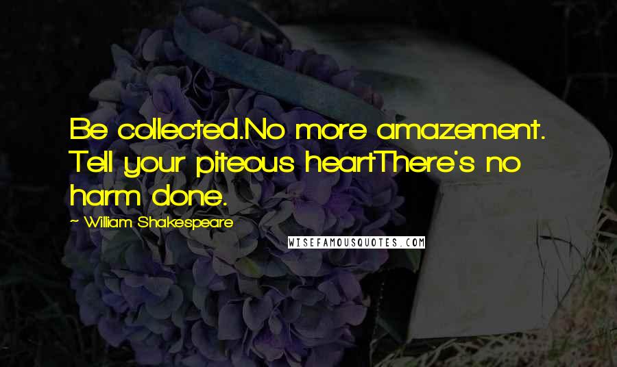 William Shakespeare Quotes: Be collected.No more amazement. Tell your piteous heartThere's no harm done.