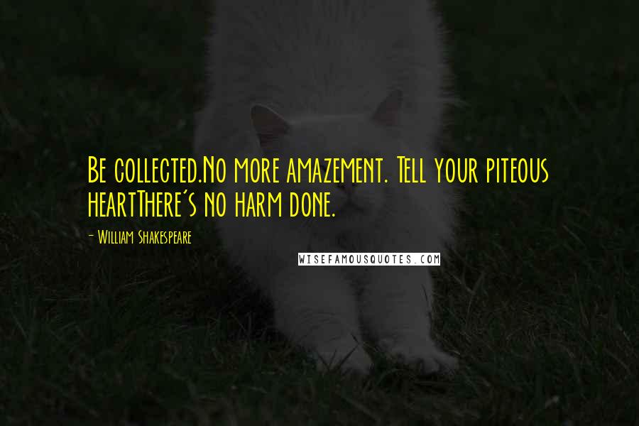 William Shakespeare Quotes: Be collected.No more amazement. Tell your piteous heartThere's no harm done.