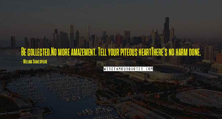 William Shakespeare Quotes: Be collected.No more amazement. Tell your piteous heartThere's no harm done.