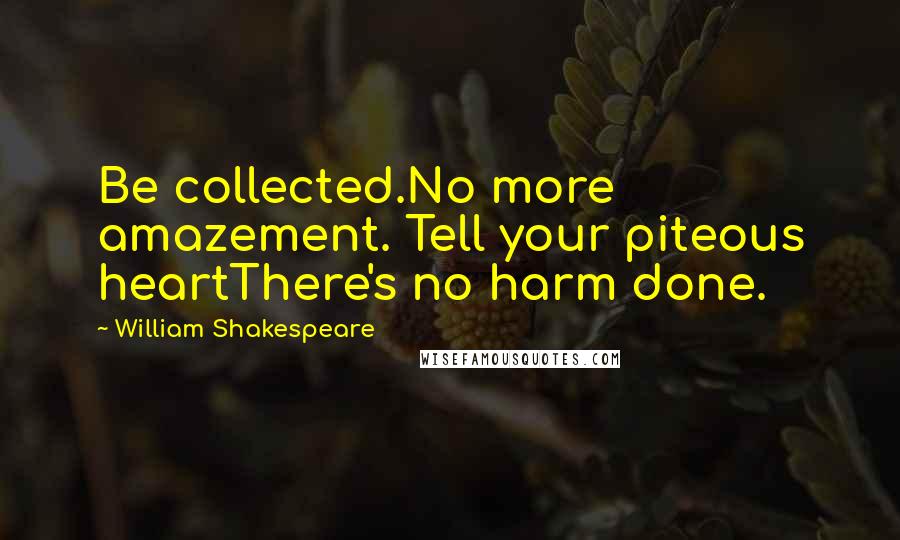 William Shakespeare Quotes: Be collected.No more amazement. Tell your piteous heartThere's no harm done.