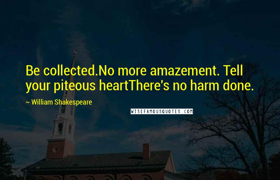 William Shakespeare Quotes: Be collected.No more amazement. Tell your piteous heartThere's no harm done.