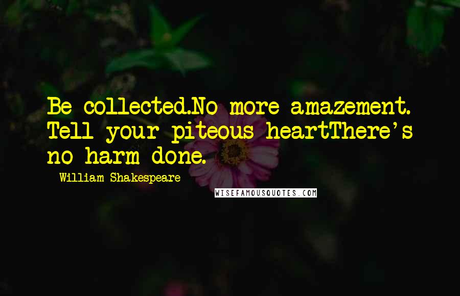 William Shakespeare Quotes: Be collected.No more amazement. Tell your piteous heartThere's no harm done.