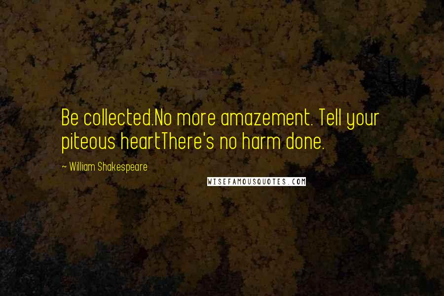 William Shakespeare Quotes: Be collected.No more amazement. Tell your piteous heartThere's no harm done.