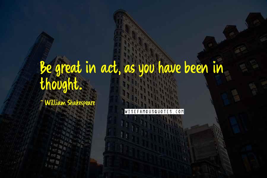 William Shakespeare Quotes: Be great in act, as you have been in thought.