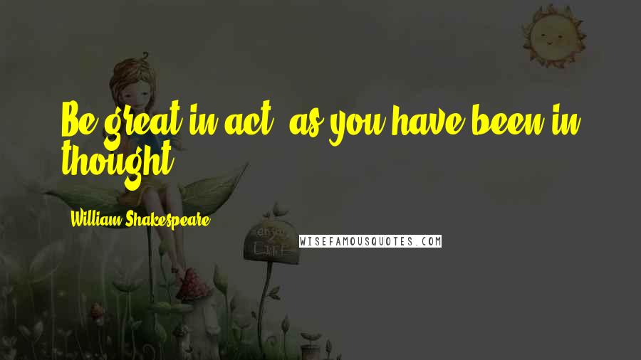 William Shakespeare Quotes: Be great in act, as you have been in thought.