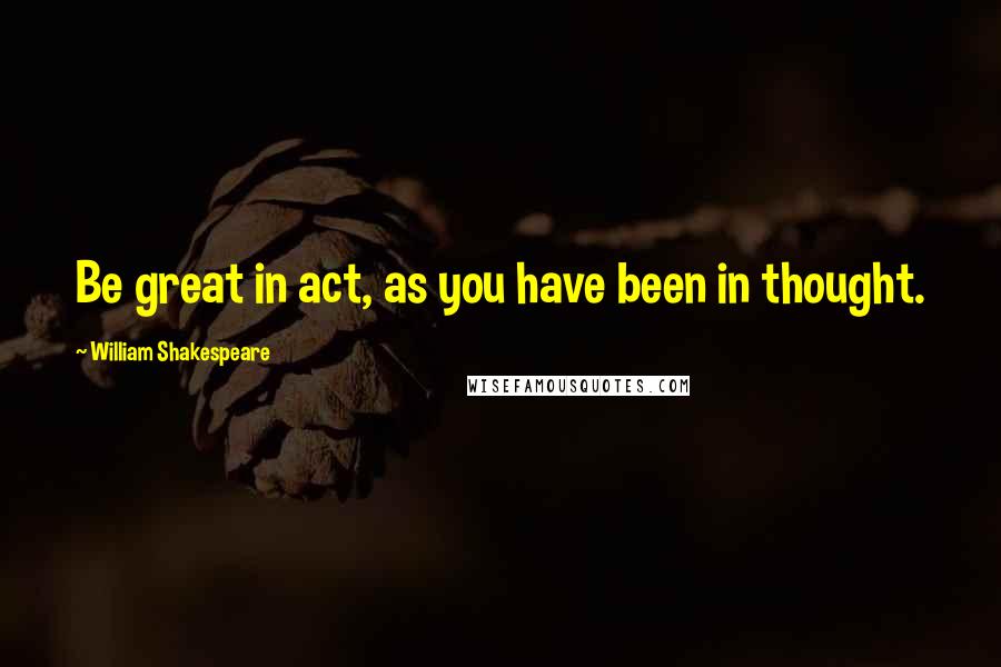 William Shakespeare Quotes: Be great in act, as you have been in thought.